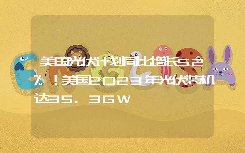 美国光伏计划同比增长52%！美国2023年光伏装机达35.3GW