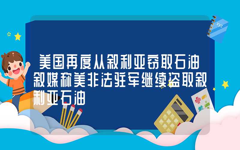 美国再度从叙利亚窃取石油叙媒称美非法驻军继续盗取叙利亚石油