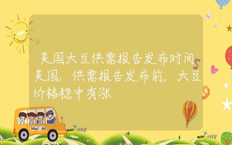 美国大豆供需报告发布时间美国：供需报告发布前，大豆价格稳中有涨