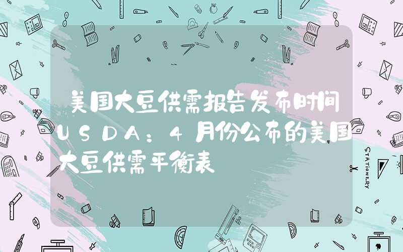 美国大豆供需报告发布时间USDA：4月份公布的美国大豆供需平衡表