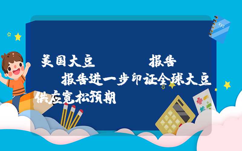 美国大豆usda报告USDA报告进一步印证全球大豆供应宽松预期