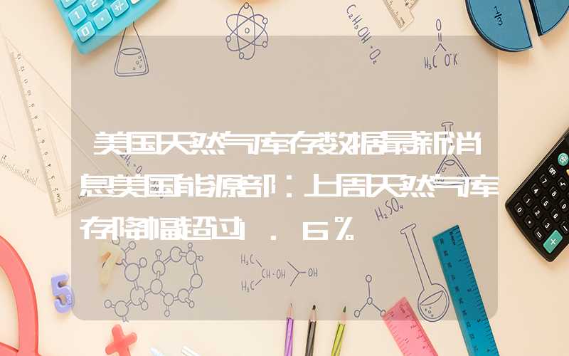 美国天然气库存数据最新消息美国能源部：上周天然气库存降幅超过1.6%