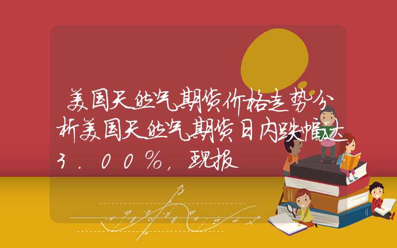 美国天然气期货价格走势分析美国天然气期货日内跌幅达3.00%，现报