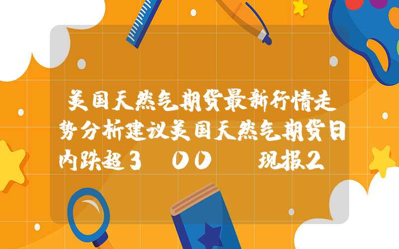 美国天然气期货最新行情走势分析建议美国天然气期货日内跌超3.00%，现报2