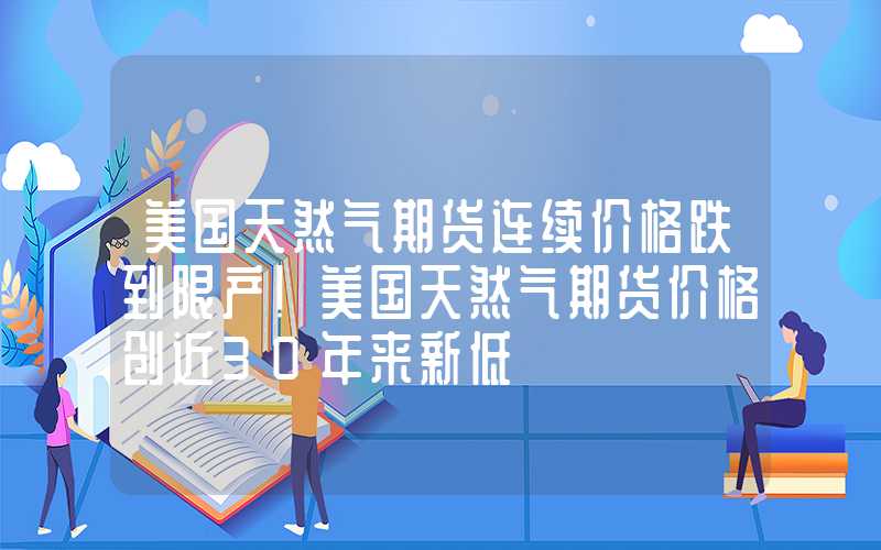 美国天然气期货连续价格跌到限产！美国天然气期货价格创近30年来新低