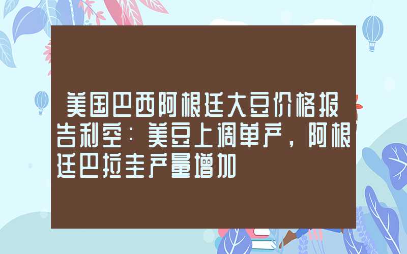 美国巴西阿根廷大豆价格报告利空：美豆上调单产，阿根廷巴拉圭产量增加