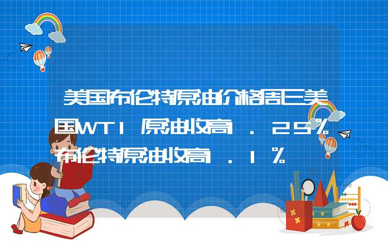 美国布伦特原油价格周三美国WTI原油收高1.25%布伦特原油收高1.1%