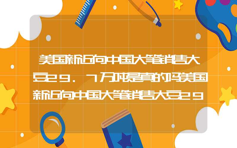 美国新近向中国大笔销售大豆29.7万吨是真的吗美国新近向中国大笔销售大豆29.7万吨