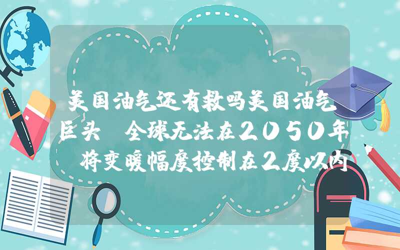 美国油气还有救吗美国油气巨头：全球无法在2050年前将变暖幅度控制在2度以内