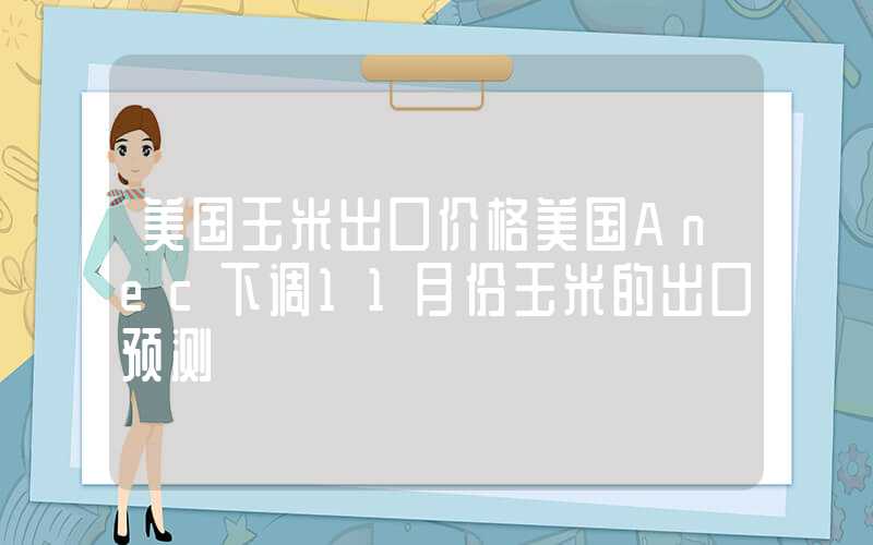 美国玉米出口价格美国Anec下调11月份玉米的出口预测