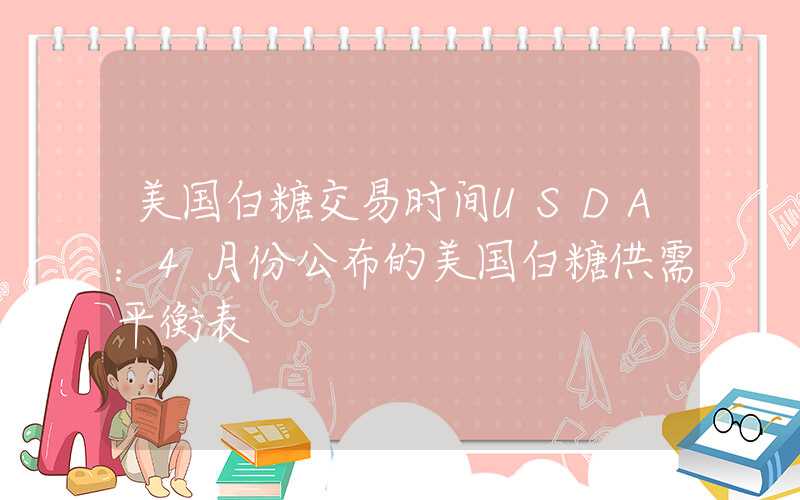 美国白糖交易时间USDA：4月份公布的美国白糖供需平衡表