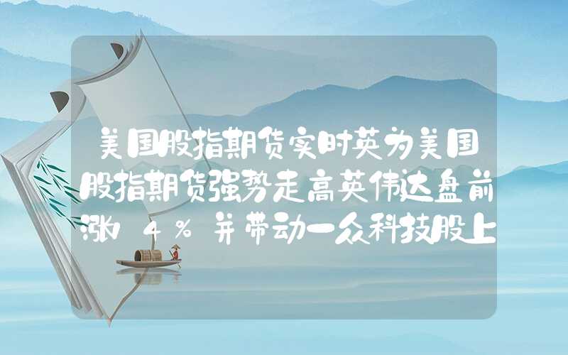 美国股指期货实时英为美国股指期货强势走高英伟达盘前涨14%并带动一众科技股上扬