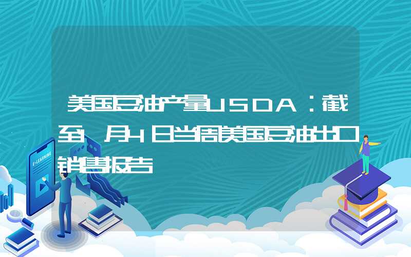 美国豆油产量USDA：截至1月4日当周美国豆油出口销售报告