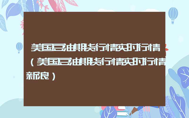 美国豆油期货行情实时行情（美国豆油期货行情实时行情新浪）