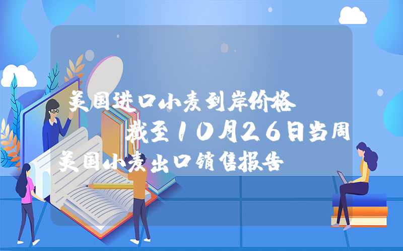 美国进口小麦到岸价格USDA：截至10月26日当周美国小麦出口销售报告