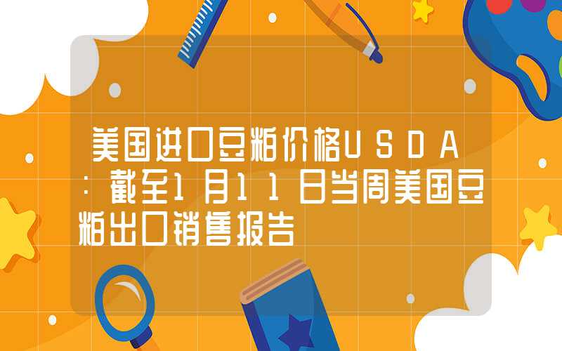 美国进口豆粕价格USDA：截至1月11日当周美国豆粕出口销售报告