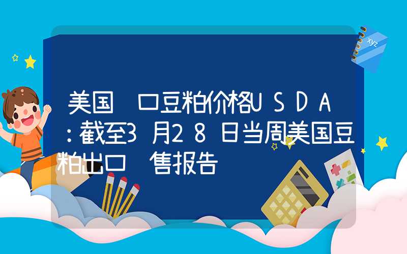 美国进口豆粕价格USDA：截至3月28日当周美国豆粕出口销售报告