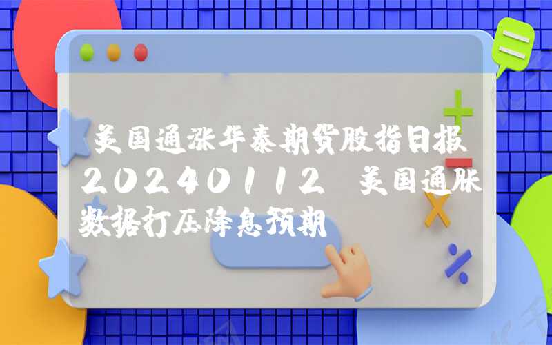 美国通涨华泰期货股指日报20240112：美国通胀数据打压降息预期