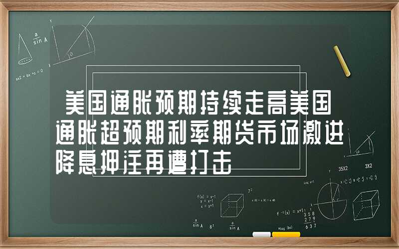 美国通胀预期持续走高美国通胀超预期利率期货市场激进降息押注再遭打击