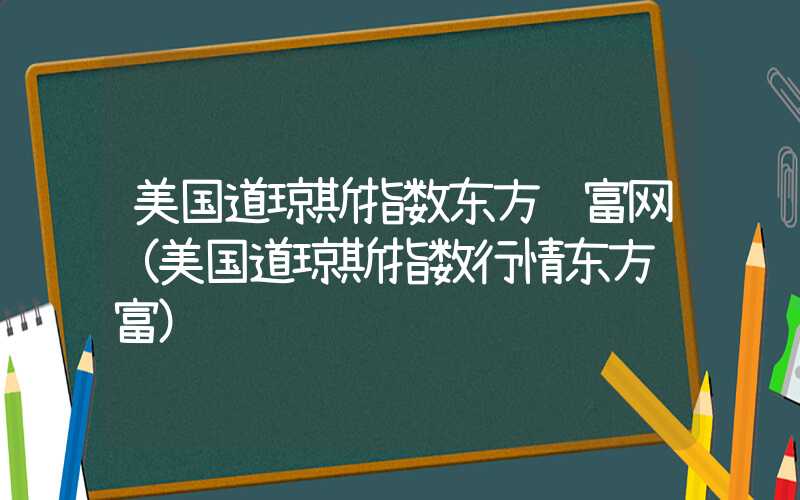 美国道琼斯指数东方财富网（美国道琼斯指数行情东方财富）