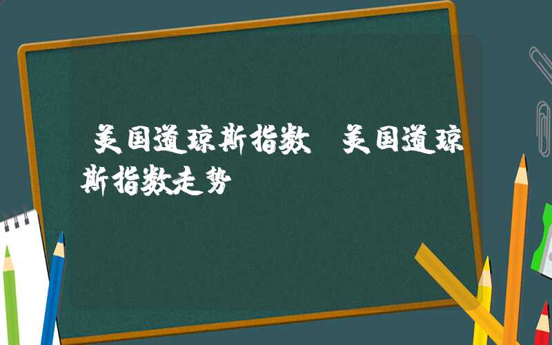 美国道琼斯指数（美国道琼斯指数走势）