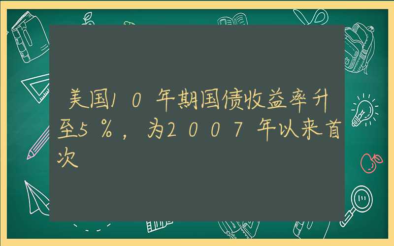 美国10年期国债收益率升至5%，为2007年以来首次