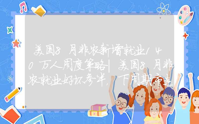 美国8月非农新增就业140万人周度策略|美国8月非农就业好坏参半，下周期市走势如何？