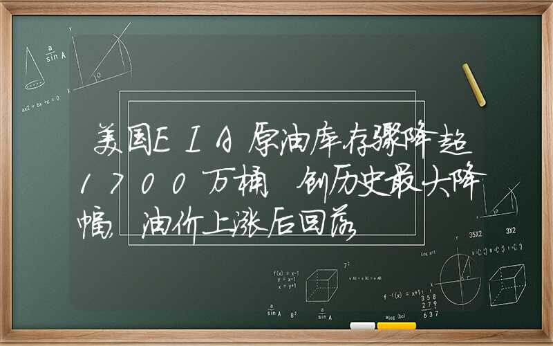 美国EIA原油库存骤降超1700万桶，创历史最大降幅，油价上涨后回落