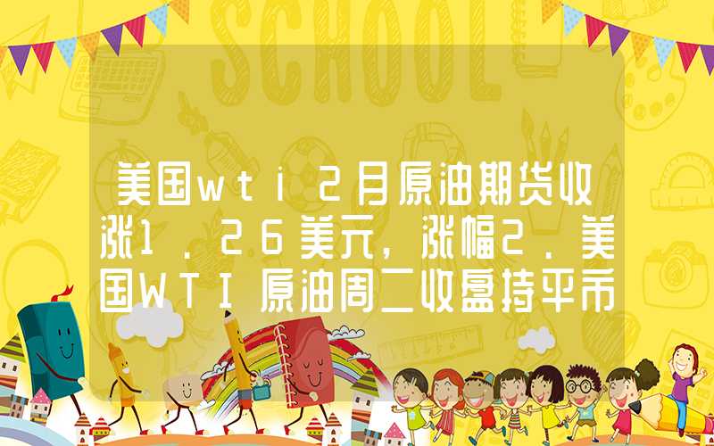 美国wti2月原油期货收涨1.26美元,涨幅2.美国WTI原油周二收盘持平市场等待EIA库存报告