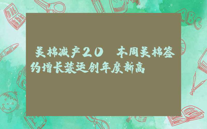 美棉减产20%本周美棉签约增长装运创年度新高