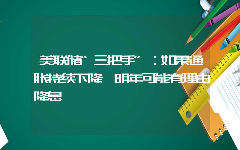 美联储“三把手”：如果通胀持续下降 明年可能有理由降息