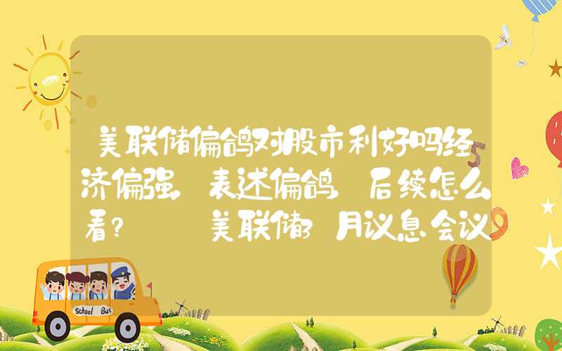 美联储偏鸽对股市利好吗经济偏强，表述偏鸽，后续怎么看？——美联储3月议息会议点评