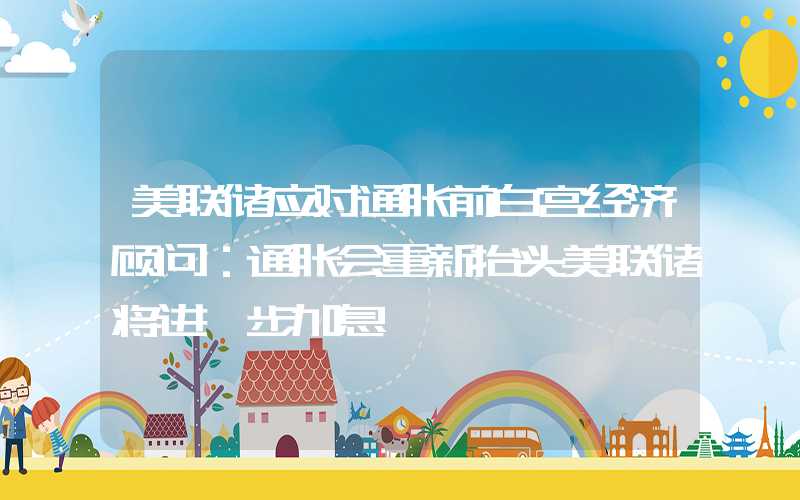 美联储应对通胀前白宫经济顾问：通胀会重新抬头美联储将进一步加息