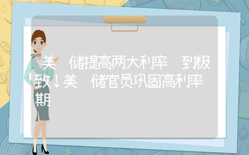 美联储提高两大利率鹰到极致！美联储官员巩固高利率预期