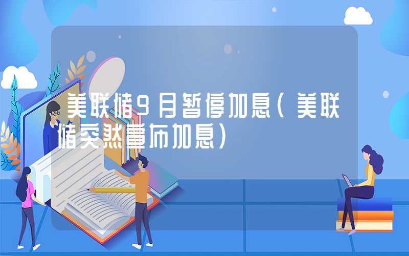 美联储9月暂停加息（美联储突然宣布加息）