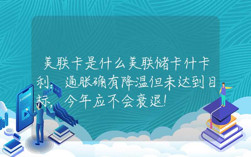 美联卡是什么美联储卡什卡利：通胀确有降温但未达到目标，今年应不会衰退！