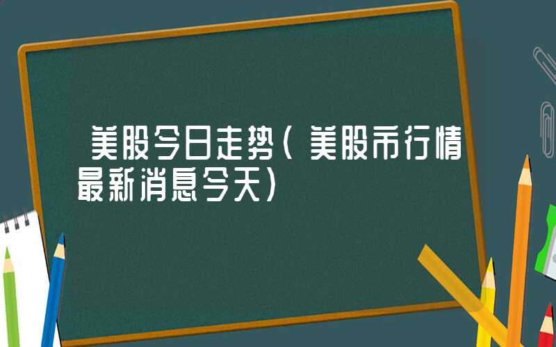 美股今日走势（美股市行情最新消息今天）