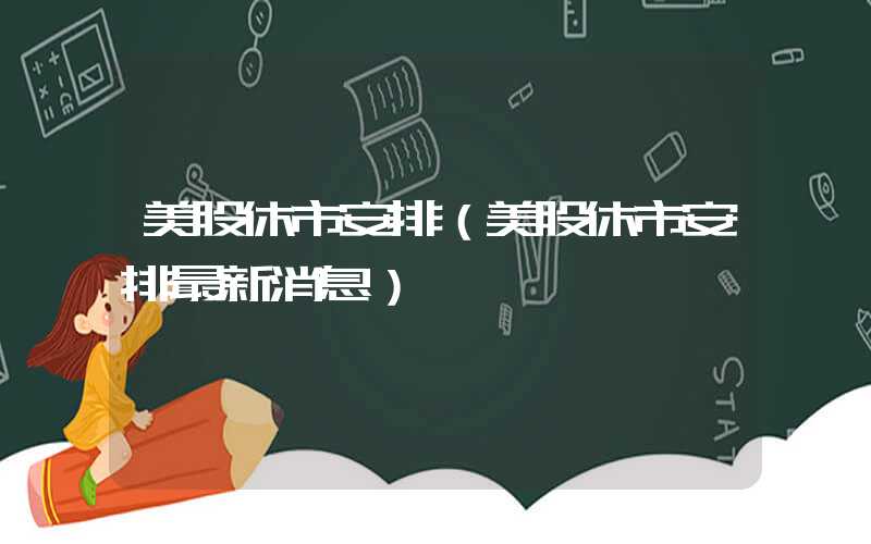 美股休市安排（美股休市安排最新消息）