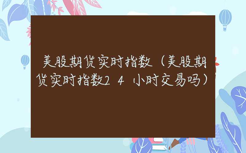 美股期货实时指数（美股期货实时指数24小时交易吗）