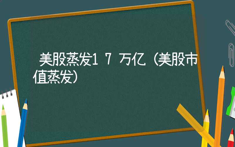 美股蒸发17万亿（美股市值蒸发）