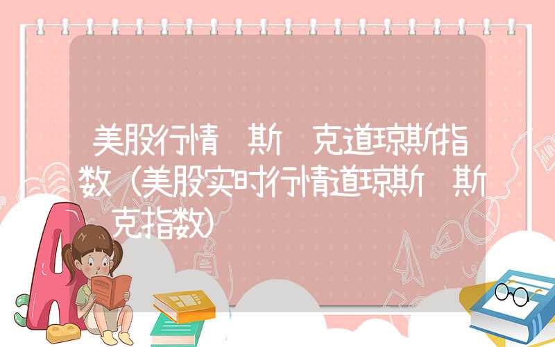 美股行情纳斯达克道琼斯指数（美股实时行情道琼斯纳斯达克指数）