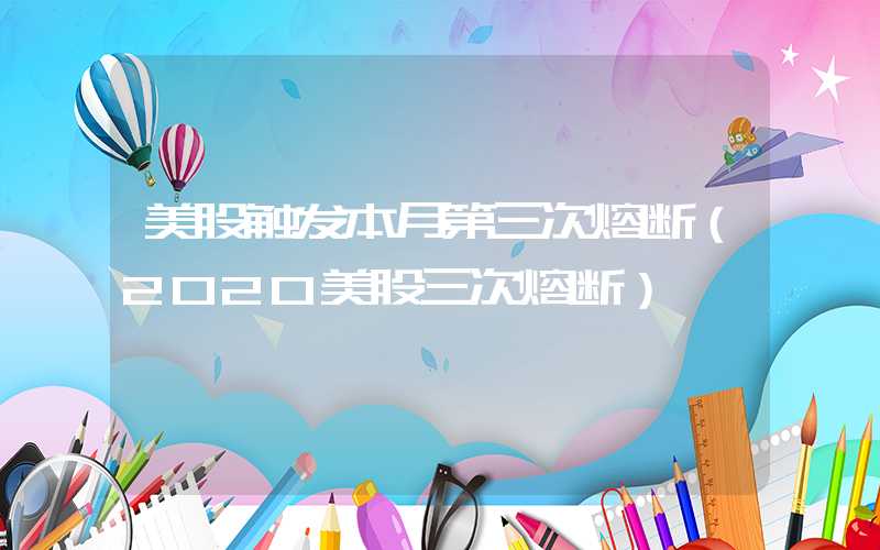 美股触发本月第三次熔断（2020美股三次熔断）