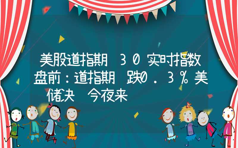 美股道指期货30实时指数盘前：道指期货跌0.3%美联储决议今夜来袭