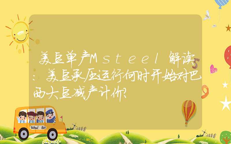 美豆单产Msteel解读：美豆承压运行何时开始对巴西大豆减产计价？