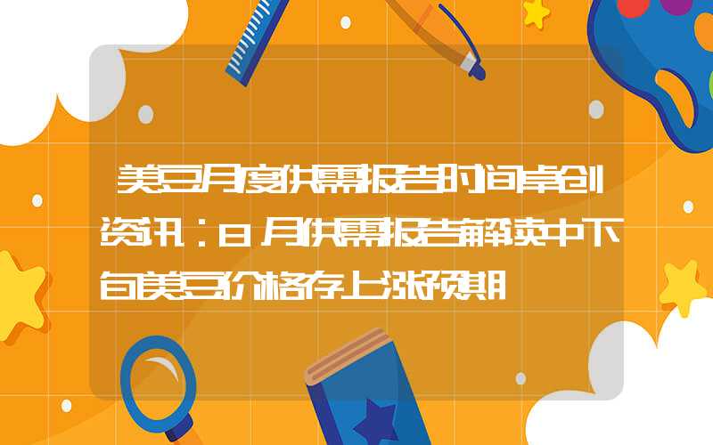 美豆月度供需报告时间卓创资讯：8月供需报告解读中下旬美豆价格存上涨预期