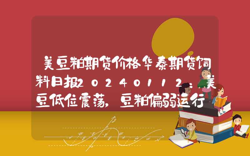 美豆粕期货价格华泰期货饲料日报20240112：美豆低位震荡，豆粕偏弱运行