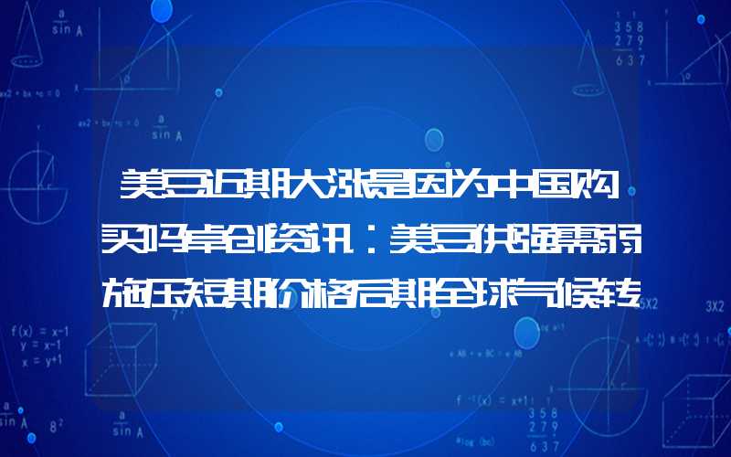 美豆近期大涨是因为中国购买吗卓创资讯：美豆供强需弱施压短期价格后期全球气候转向拉尼娜