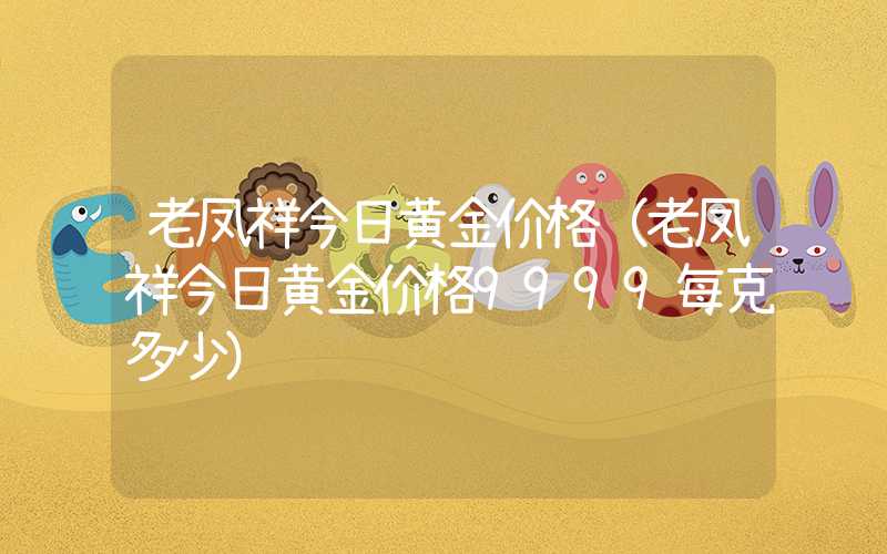 老凤祥今日黄金价格（老凤祥今日黄金价格9999每克多少）