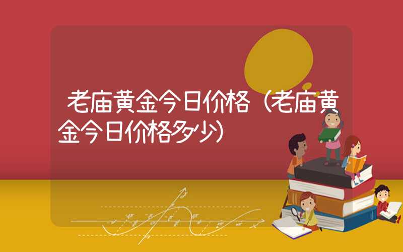 老庙黄金今日价格（老庙黄金今日价格多少）