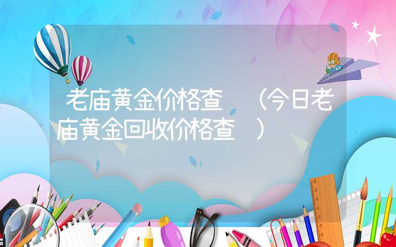 老庙黄金价格查询（今日老庙黄金回收价格查询）